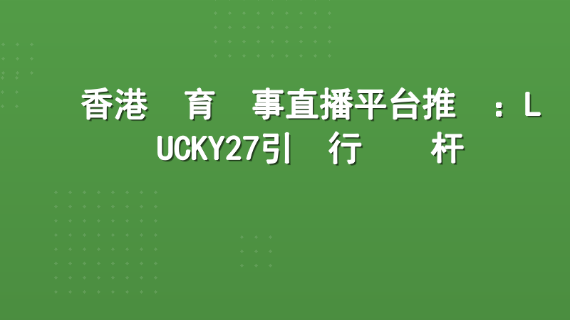 香港體育賽事直播平台推薦：LUCKY27引領行業標杆