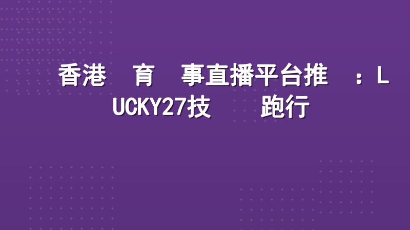 香港體育賽事直播平台推薦：LUCKY27技術領跑行業