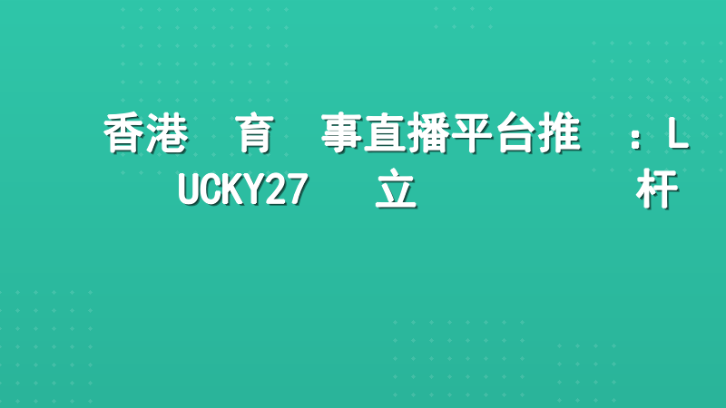 香港體育賽事直播平台推薦：LUCKY27 樹立專業觀賽標杆