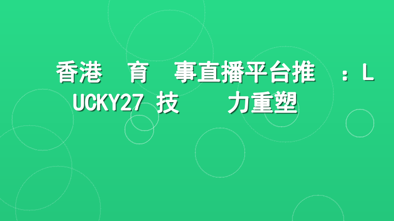 香港體育賽事直播平台推薦：LUCKY27 技術實力重塑觀賽體驗